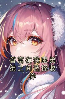 首富在我跟弟弟之间选择收养