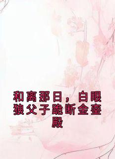 和离那日，白眼狼父子跪断金銮殿
