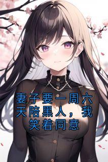 妻子要一周六天陪黑人，我笑着同意