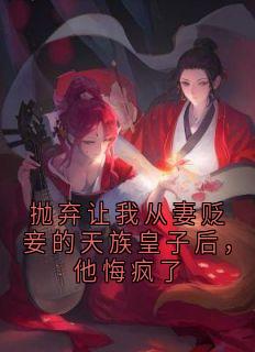 抛弃让我从妻贬妾的天族皇子后，他悔疯了