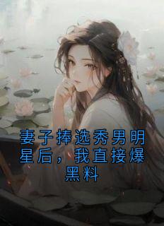 妻子捧选秀男明星后，我直接爆黑料
