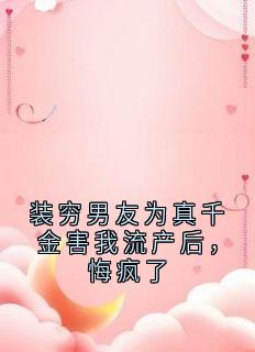 装穷男友为真千金害我流产后，悔疯了