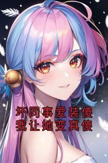坏同事爱装傻我让她变真傻