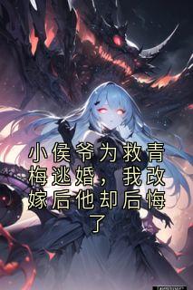 小侯爷为救青梅逃婚，我改嫁后他却后悔了
