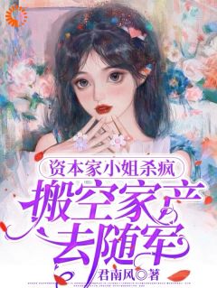 资本家小姐杀疯，搬空家产嫁首长