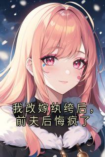 我改嫁纨绔后，前夫后悔疯了