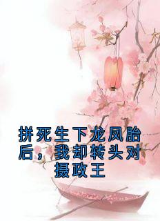 拼死生下龙凤胎后，我却转头对摄政王