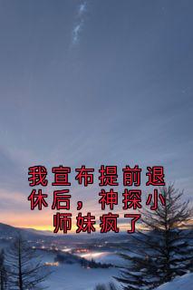 我宣布提前退休后，神探小师妹疯了