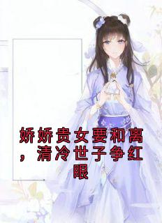 娇娇贵女要和离，清冷世子争红眼