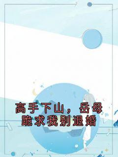 高手下山，岳母跪求我别退婚