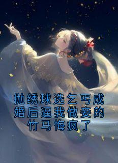 抛绣球选乞丐成婚后逼我做妾的竹马悔疯了