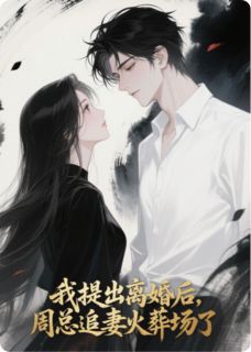 我提出离婚后，周总追妻火葬场了