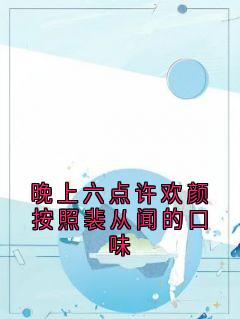 晚上六点许欢颜按照裴从闻的口味
