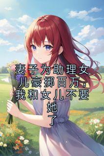 妻子为助理女儿豪掷百万，我和女儿不要她了