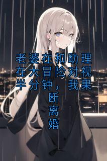 老婆在和助理在大冒险对视半分钟，我果断离婚