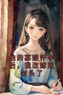 他的寡嫂怀孕后，我改嫁死对头了