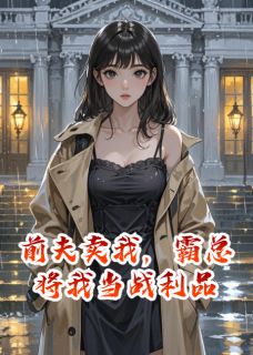 前夫卖我，霸总将我当战利品