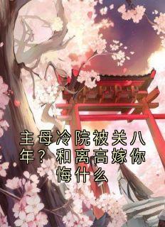 主母冷院被关八年？和离高嫁你悔什么