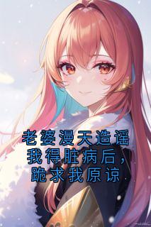 老婆漫天造谣我得脏病后，跪求我原谅