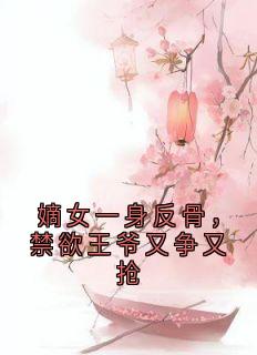 嫡女一身反骨，禁欲王爷又争又抢