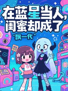 在蓝星当人，闺蜜却成了飘一代