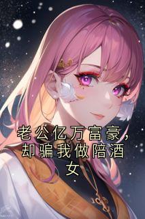 老公亿万富豪，却骗我做陪酒女