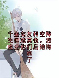 千金女友和空降生假戏真做，我成全他们后她悔疯了