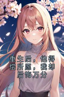 重生后，他得偿所愿，我却后悔万分