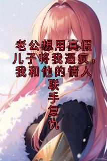 老公想用真假儿子将我逼疯，我和他的情人联手复仇