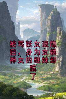 被骂妖女退隐后，身为女娲神女的继妹却慌了