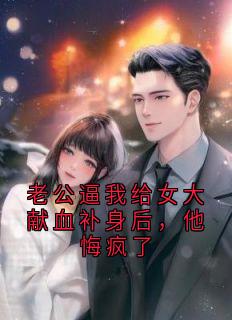 老公逼我给女大献血补身后，他悔疯了