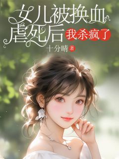 女儿被换血虐死后，我杀疯了