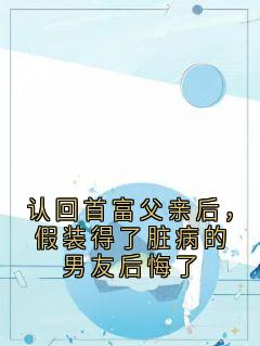 认回首富父亲后，假装得了脏病的男友后悔了