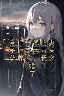 身价千亿的妻子拒交两万医药费后，我离婚了