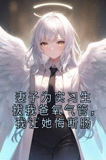 妻子为实习生拔我爸氧气管，我让她悔断肠
