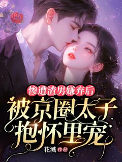 惨遭渣男嫌弃后，被京圈太子抱怀里宠