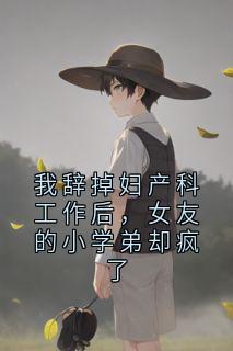 我辞掉妇产科工作后，女友的小学弟却疯了