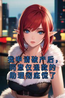 我申请破产后，同意仅退款的助理彻底慌了