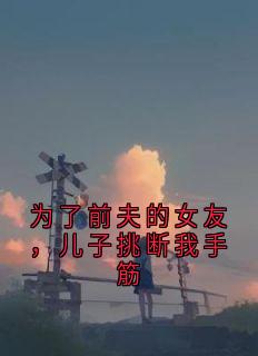 为了前夫的女友，儿子挑断我手筋