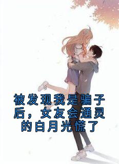 被发现我是骗子后，女友会通灵的白月光慌了