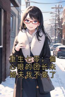 重生七零，偏心眼的团长未婚夫我不要了