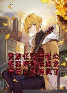 我放任顶流老公整容陪师妹跑龙套后，他悔疯了