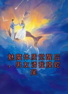 魅魔体质觉醒后，男友诱我摸蛇尾