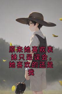 原来她喜欢表妹只是误会，她喜欢的还是我