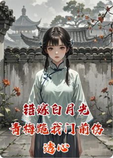 错嫁白月光，青梅跪我门前伤透心