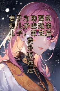 妻子为助理的狗儿子虐死亲儿子，重生后我外派远走