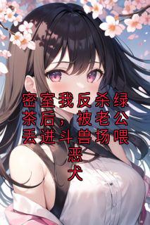 密室我反杀绿茶后，被老公丢进斗兽场喂恶犬