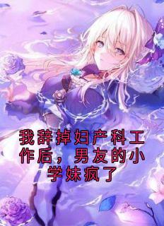 我辞掉妇产科工作后，男友的小学妹疯了