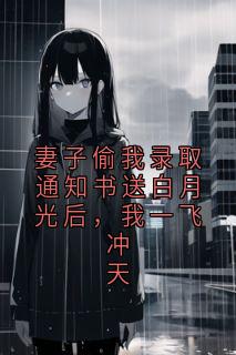 妻子偷我录取通知书送白月光后，我一飞冲天