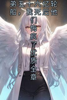 装穷爸妈送养弟五十六亿轮船，我死后他们悔疯了优质全章